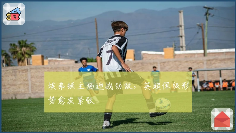 埃弗顿主场迎战劲敌，英超保级形势愈发紧张