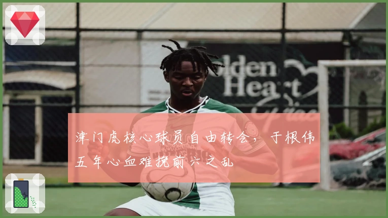 津门虎核心球员自由转会，于根伟五年心血难挽前六之乱