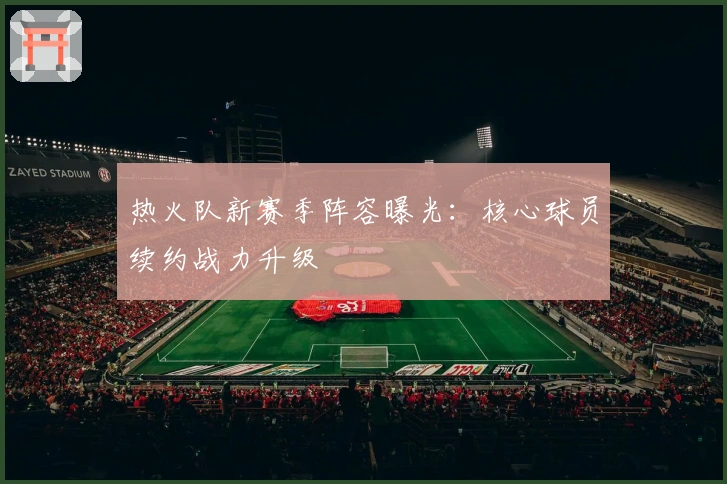 热火队新赛季阵容曝光:核心球员续约战力升级