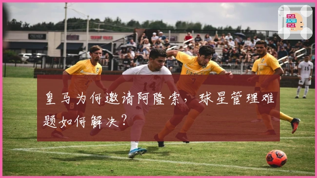 皇马为何邀请阿隆索，球星管理难题如何解决？