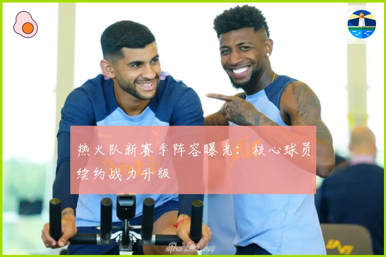 热火队新赛季阵容曝光：核心球员续约战力升级