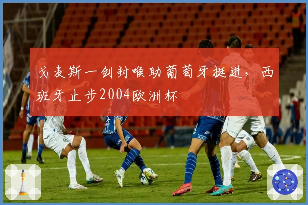 戈麦斯一剑封喉助葡萄牙挺进，西班牙止步2004欧洲杯