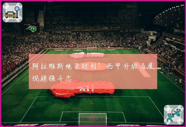 阿拉维斯绝杀时刻！西甲升班马展现顽强斗志
