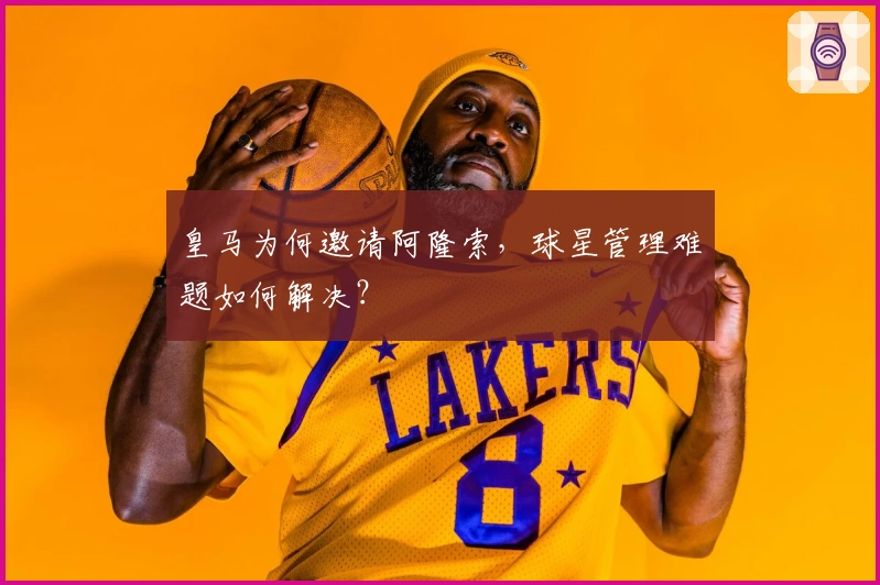 皇马为何邀请阿隆索，球星管理难题如何解决？