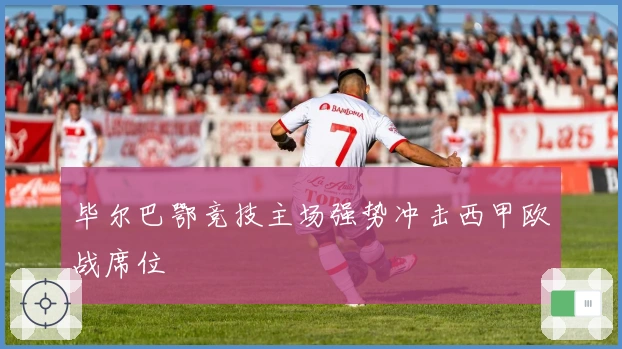 毕尔巴鄂竞技主场强势冲击西甲欧战席位