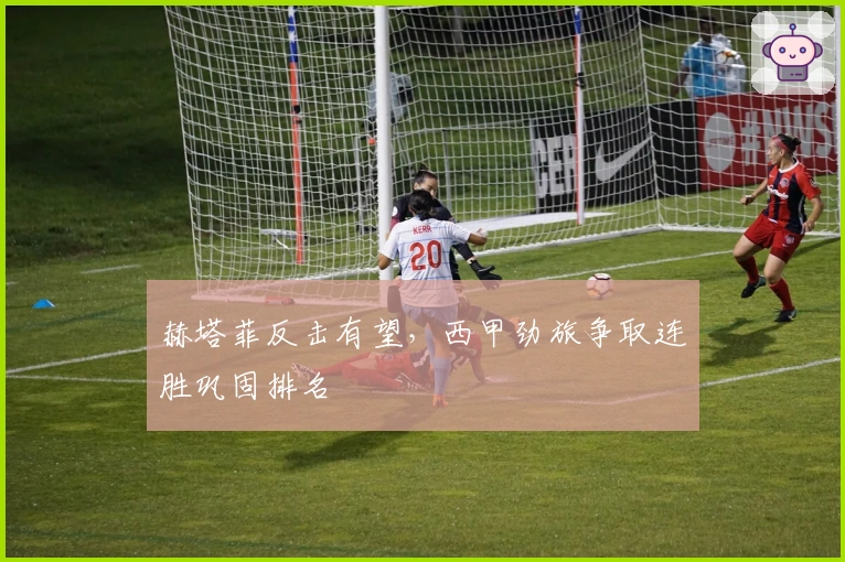赫塔菲反击有望，西甲劲旅争取连胜巩固排名