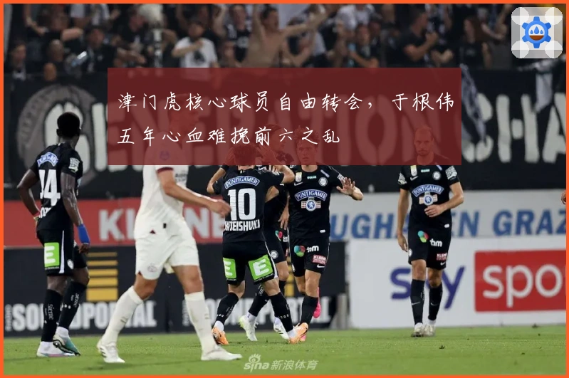 津门虎核心球员自由转会，于根伟五年心血难挽前六之乱