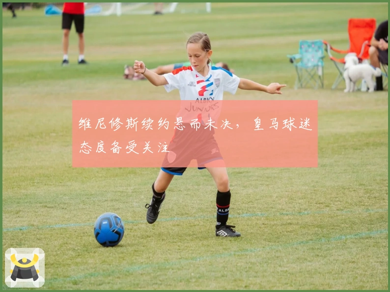 维尼修斯续约悬而未决，皇马球迷态度备受关注