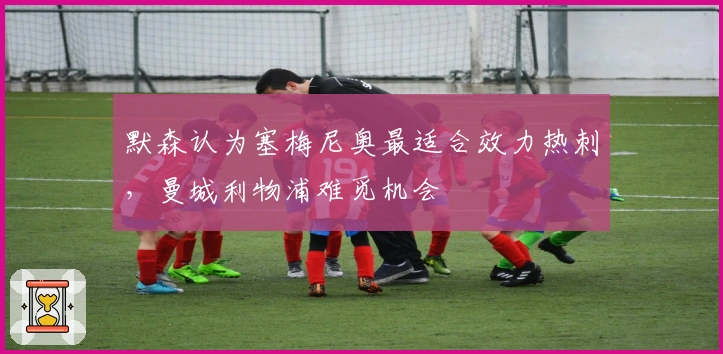 默森认为塞梅尼奥最适合效力热刺，曼城利物浦难觅机会