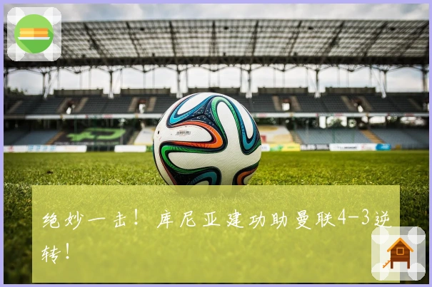 绝妙一击！库尼亚建功助曼联4-3逆转！