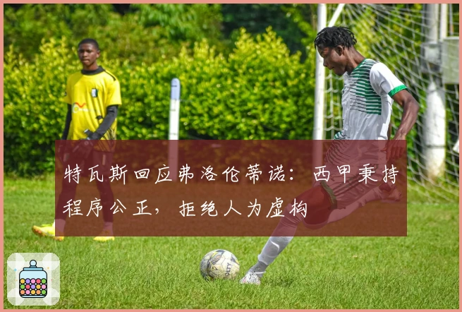 特瓦斯回应弗洛伦蒂诺：西甲秉持程序公正，拒绝人为虚构