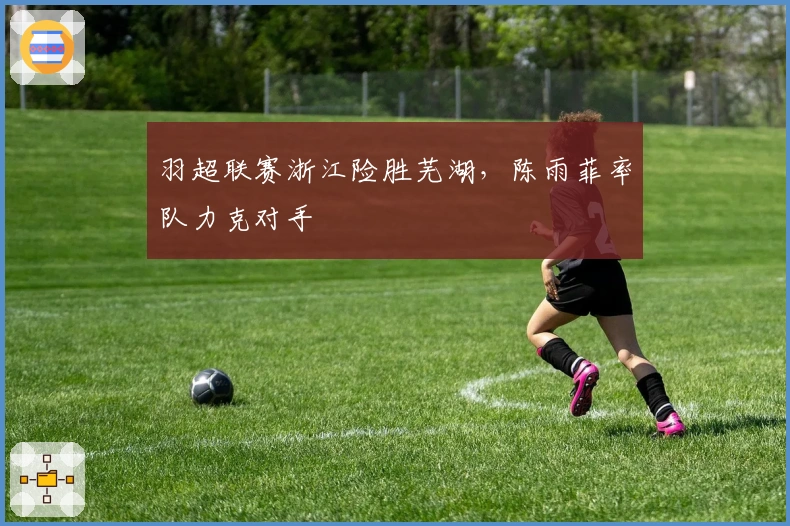 羽超联赛浙江险胜芜湖，陈雨菲率队力克对手