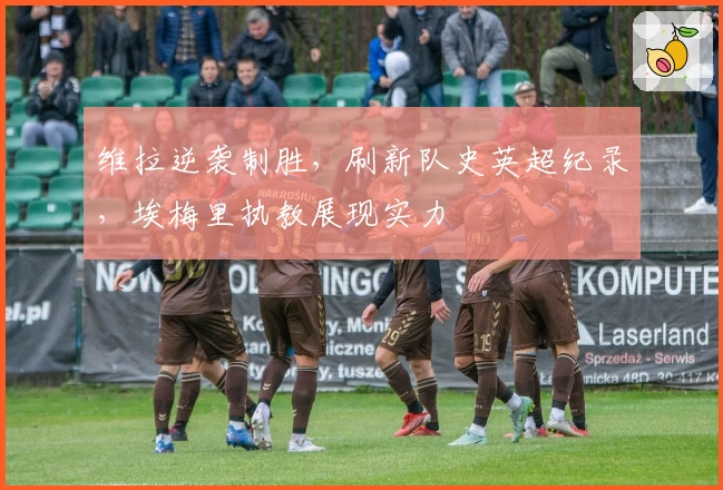 维拉逆袭制胜，刷新队史英超纪录，埃梅里执教展现实力