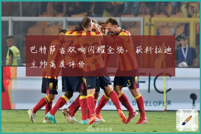 巴特萨吉双响闪耀全场，获科拉迪主帅高度评价