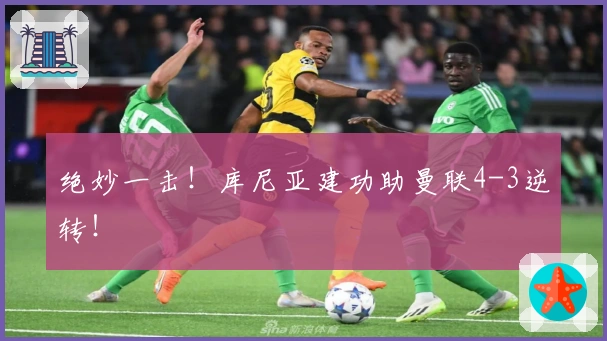 绝妙一击！库尼亚建功助曼联4-3逆转！