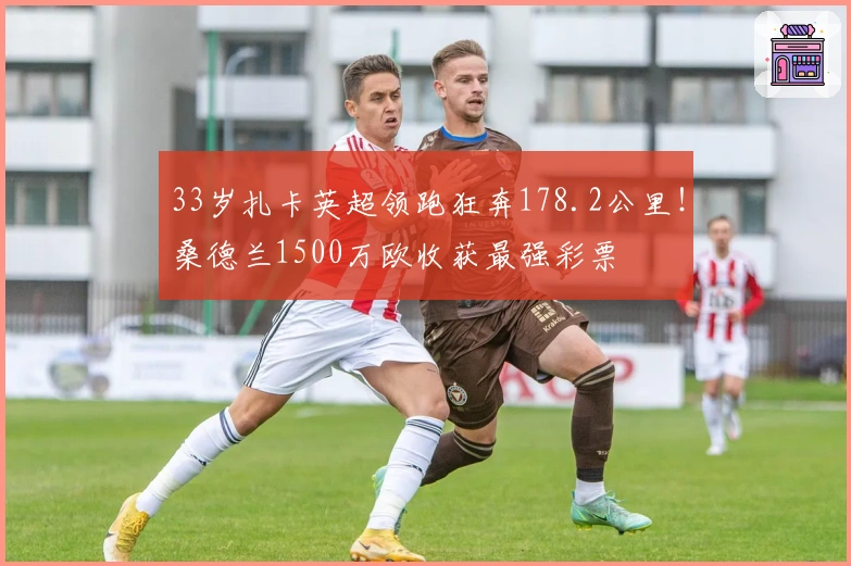 33岁扎卡英超领跑狂奔178.2公里！桑德兰1500万欧收获最强彩票