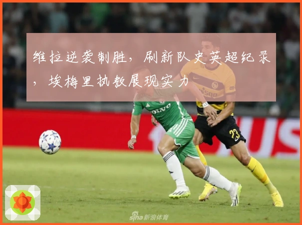 维拉逆袭制胜，刷新队史英超纪录，埃梅里执教展现实力