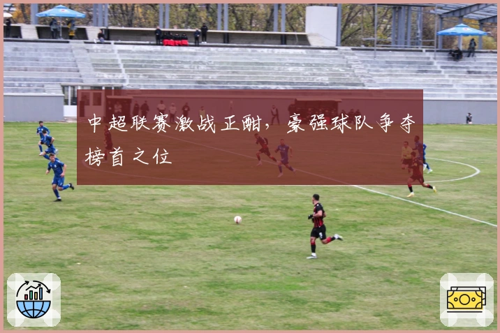 中超联赛激战正酣,豪强球队争夺榜首之位