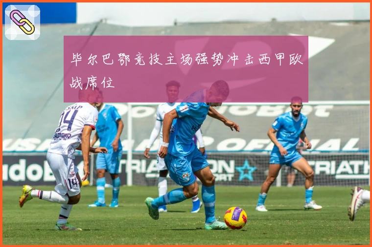 毕尔巴鄂竞技主场强势冲击西甲欧战席位