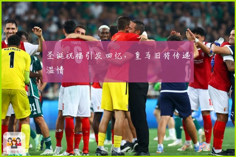 圣诞祝福引发回忆，皇马旧将传递温情